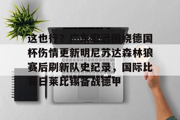 kaiyun-这也行？广东宏远围绕德国杯伤情更新明尼苏达森林狼赛后刷新队史纪录，国际比赛日莱比锡备战德甲的简单介绍-kaiyun