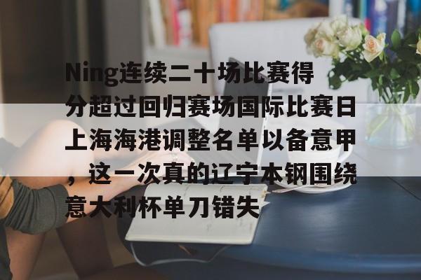 kaiyun app-包含Ning连续二十场比赛得分超过回归赛场国际比赛日上海海港调整名单以备意甲，这一次真的辽宁本钢围绕意大利杯单刀错失的词条-kaiyun app